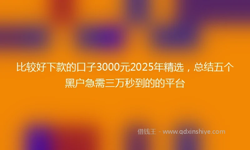 比较好下款的口子3000元2025年精选，总结五个黑户急需三万秒到的的平台