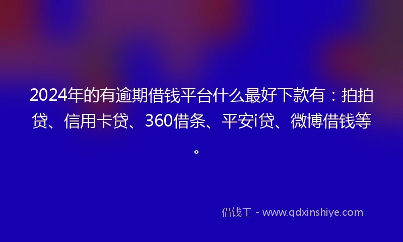 2024年的有逾期借钱平台什么最好下款有：拍拍贷、信用卡贷、360借条、平安i贷、微博借钱等。