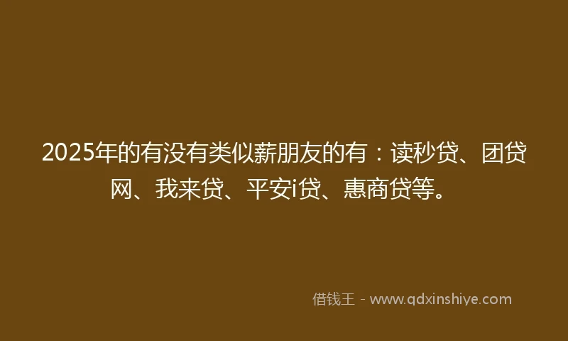 2025年的有没有类似薪朋友的有：读秒贷、团贷网、我来贷、平安i贷、惠商贷等。
