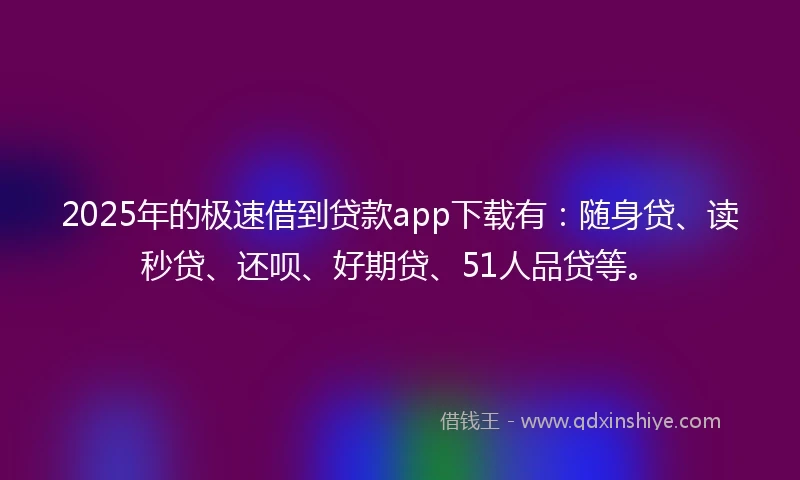 2025年的极速借到贷款app下载有：随身贷、读秒贷、还呗、好期贷、51人品贷等。