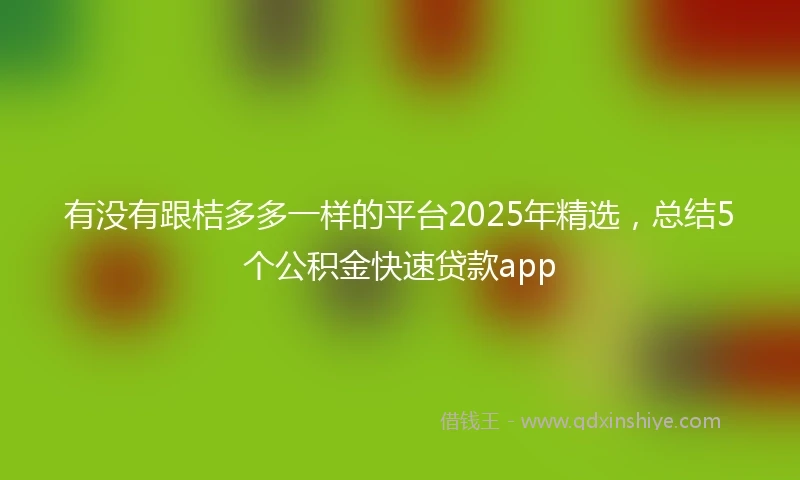 有没有跟桔多多一样的平台2025年精选，总结5个公积金快速贷款app