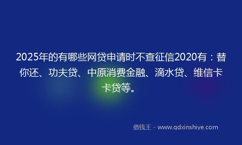 2025年的有哪些网贷申请时不查征信2020有：替你还、功夫贷、中原消费金融、滴水贷、维信卡卡贷等。