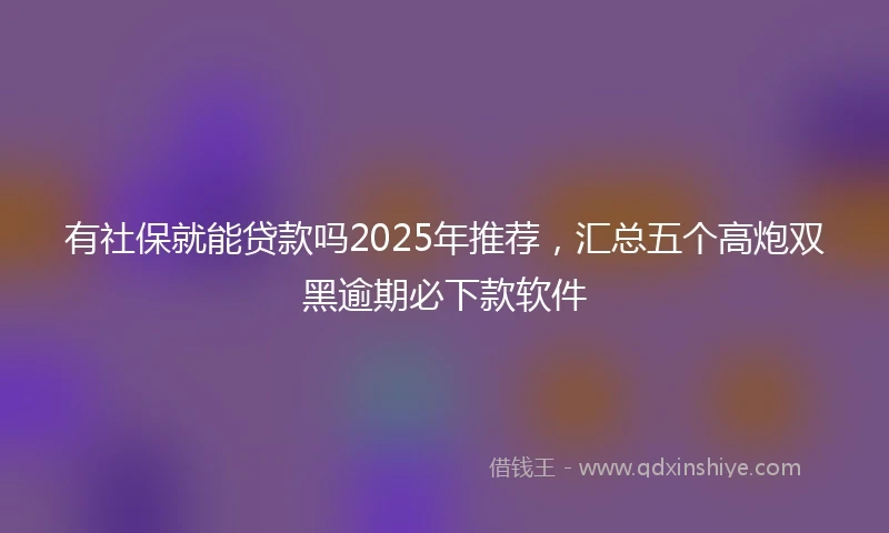 有社保就能贷款吗2025年推荐，汇总五个高炮双黑逾期必下款软件