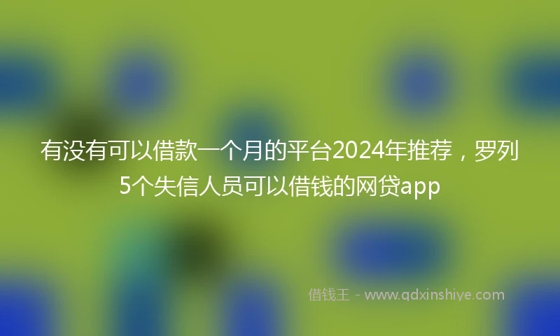 有没有可以借款一个月的平台2024年推荐，罗列5个失信人员可以借钱的网贷app