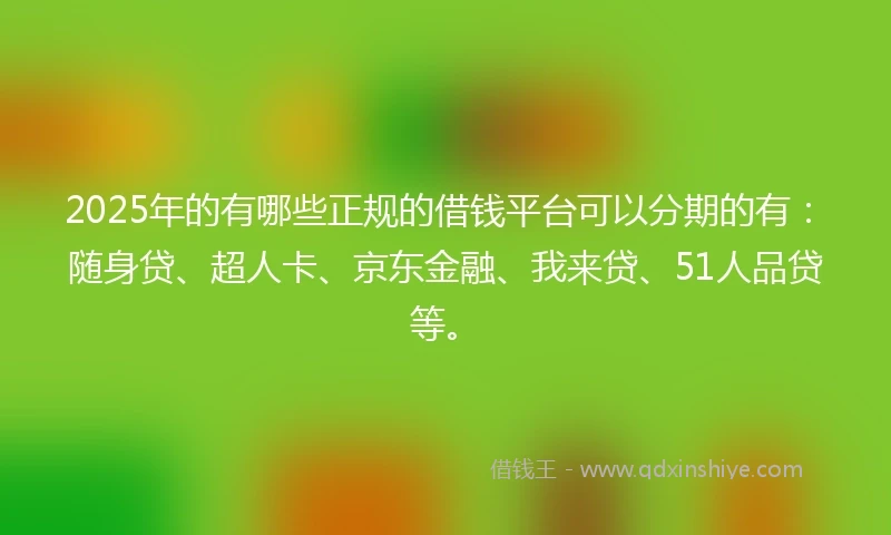 2025年的有哪些正规的借钱平台可以分期的有：随身贷、超人卡、京东金融、我来贷、51人品贷等。