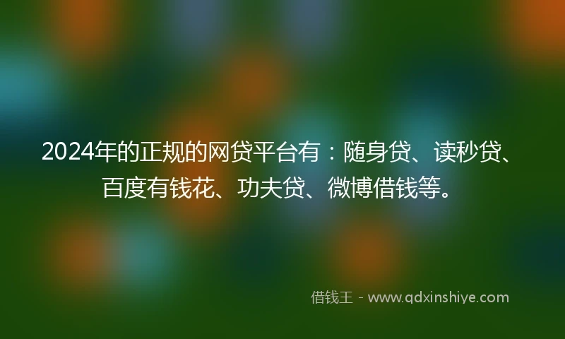 2024年的正规的网贷平台有：随身贷、读秒贷、百度有钱花、功夫贷、微博借钱等。