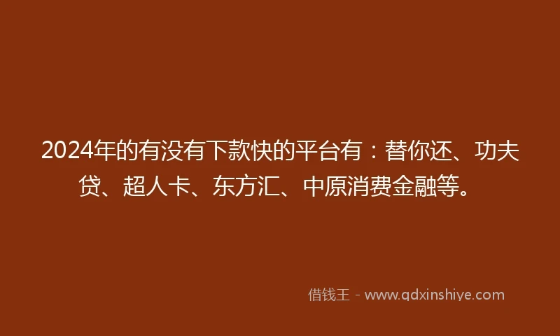 2024年的有没有下款快的平台有：替你还、功夫贷、超人卡、东方汇、中原消费金融等。