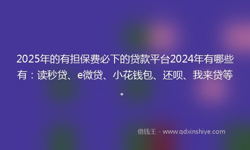 2025年的有担保费必下的贷款平台2024年有哪些有：读秒贷、e微贷、小花钱包、还呗、我来贷等。