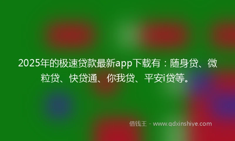2025年的极速贷款最新app下载有：随身贷、微粒贷、快贷通、你我贷、平安i贷等。