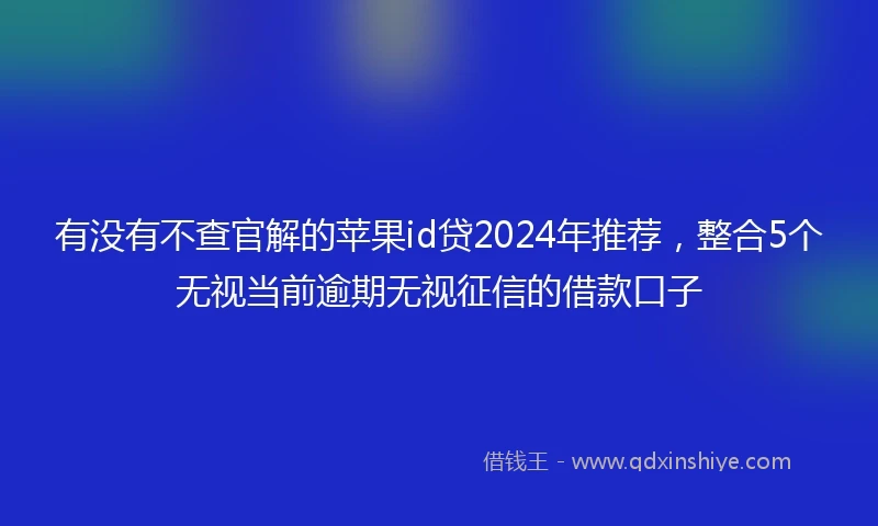 有没有不查官解的苹果id贷2024年推荐，整合5个无视当前逾期无视征信的借款口子