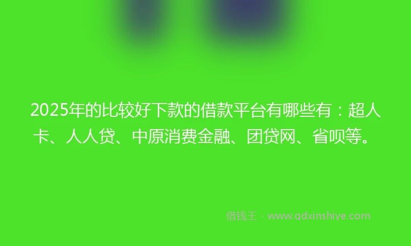 2025年的比较好下款的借款平台有哪些有：超人卡、人人贷、中原消费金融、团贷网、省呗等。