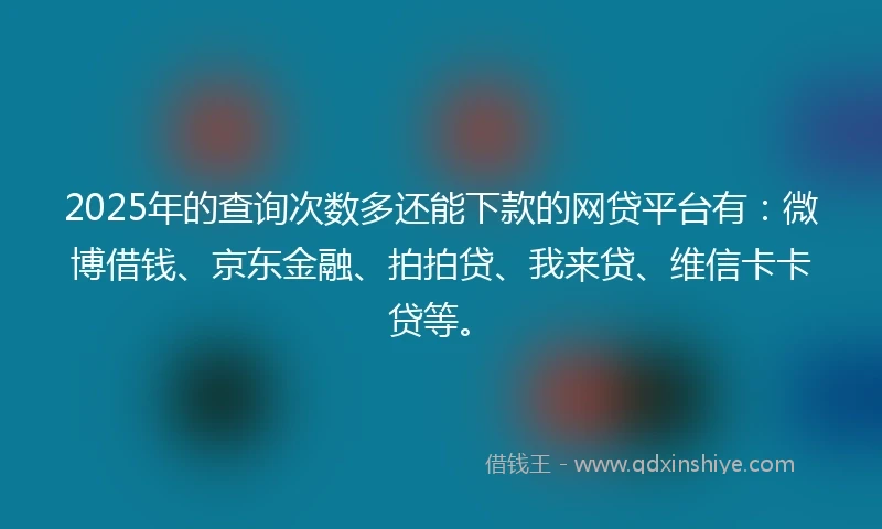 2025年的查询次数多还能下款的网贷平台有：微博借钱、京东金融、拍拍贷、我来贷、维信卡卡贷等。