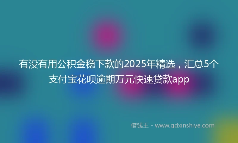 有没有用公积金稳下款的2025年精选，汇总5个支付宝花呗逾期万元快速贷款app