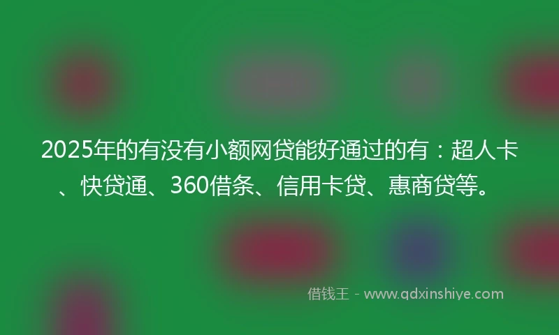 2025年的有没有小额网贷能好通过的有：超人卡、快贷通、360借条、信用卡贷、惠商贷等。