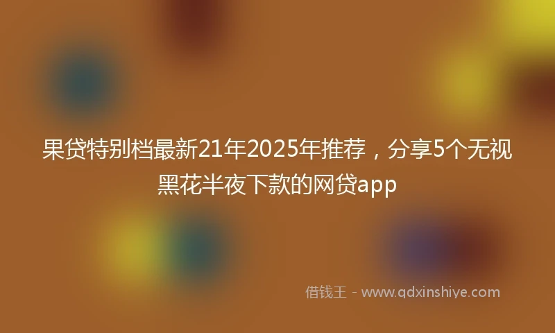 果贷特别档最新21年2025年推荐，分享5个无视黑花半夜下款的网贷app