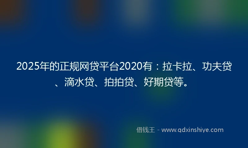 2025年的正规网贷平台2020有：拉卡拉、功夫贷、滴水贷、拍拍贷、好期贷等。