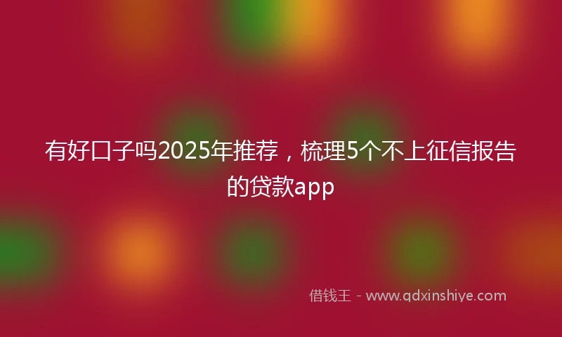 有好口子吗2025年推荐，梳理5个不上征信报告的贷款app