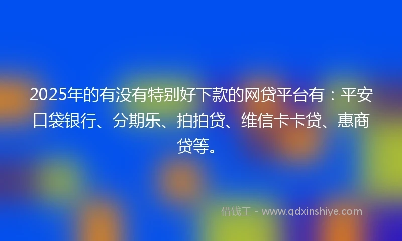 2025年的有没有特别好下款的网贷平台有：平安口袋银行、分期乐、拍拍贷、维信卡卡贷、惠商贷等。