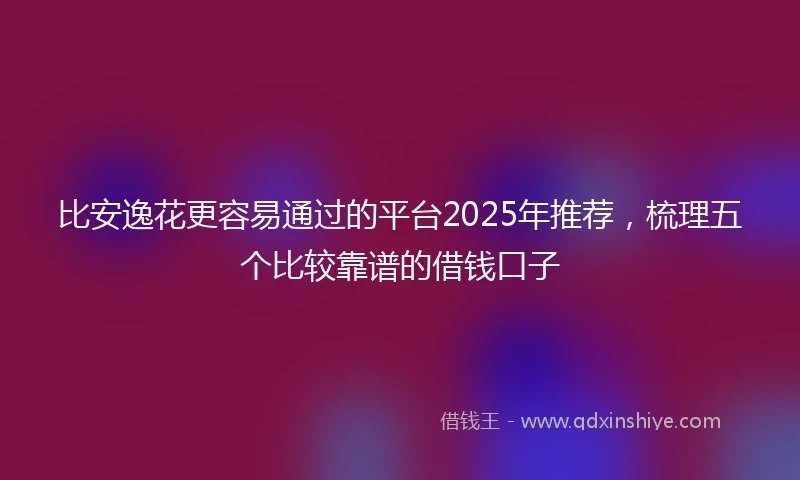 比安逸花更容易通过的平台2025年推荐，梳理五个比较靠谱的借钱口子