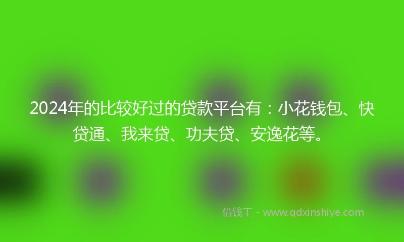 2024年的比较好过的贷款平台有：小花钱包、快贷通、我来贷、功夫贷、安逸花等。