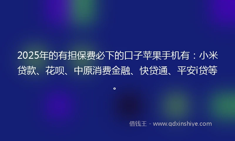 2025年的有担保费必下的口子苹果手机有：小米贷款、花呗、中原消费金融、快贷通、平安i贷等。