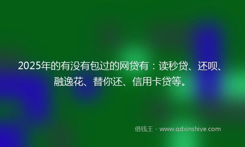 2025年的有没有包过的网贷有：读秒贷、还呗、融逸花、替你还、信用卡贷等。