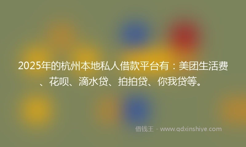2025年的杭州本地私人借款平台有：美团生活费、花呗、滴水贷、拍拍贷、你我贷等。