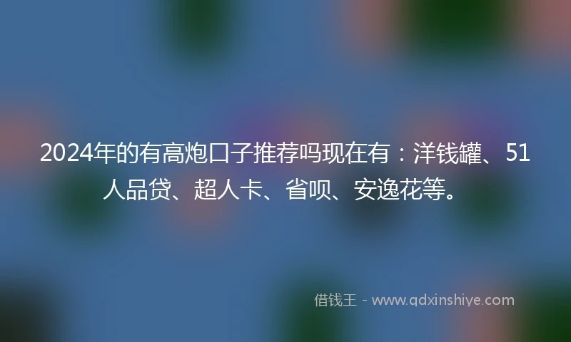 2024年的有高炮口子推荐吗现在有：洋钱罐、51人品贷、超人卡、省呗、安逸花等。