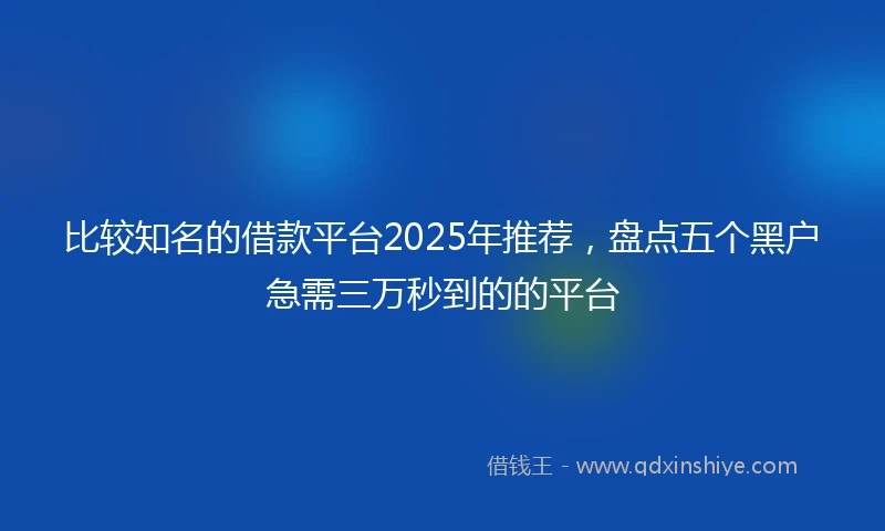 比较知名的借款平台2025年推荐，盘点五个黑户急需三万秒到的的平台