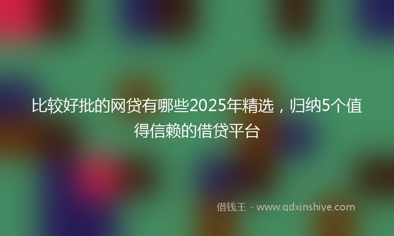 比较好批的网贷有哪些2025年精选，归纳5个值得信赖的借贷平台