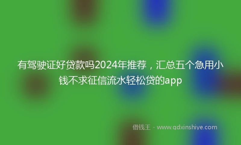有驾驶证好贷款吗2024年推荐，汇总五个急用小钱不求征信流水轻松贷的app
