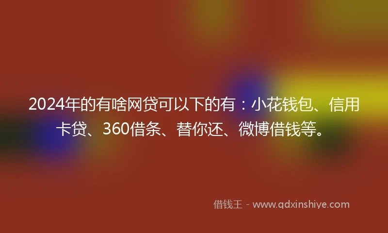 2024年的有啥网贷可以下的有：小花钱包、信用卡贷、360借条、替你还、微博借钱等。