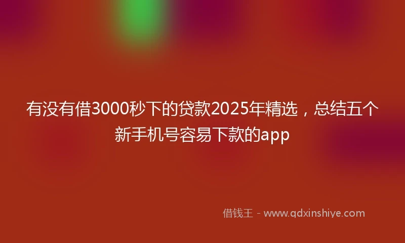 有没有借3000秒下的贷款2025年精选，总结五个新手机号容易下款的app