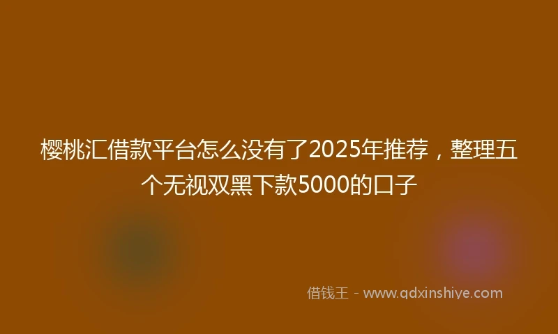 樱桃汇借款平台怎么没有了2025年推荐，整理五个无视双黑下款5000的口子