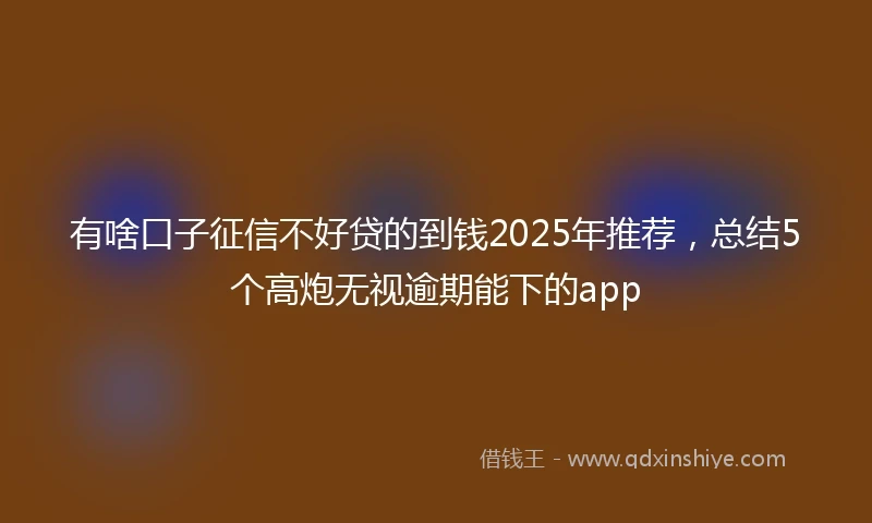 有啥口子征信不好贷的到钱2025年推荐，总结5个高炮无视逾期能下的app