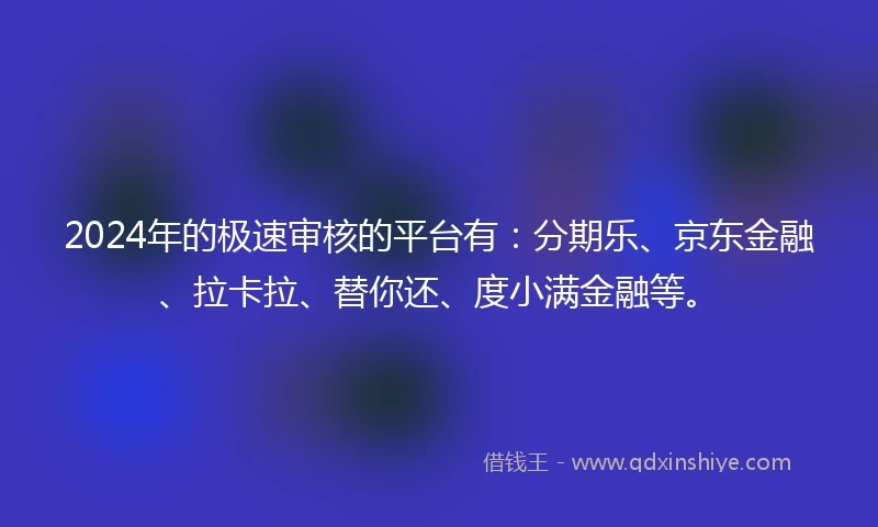 2024年的极速审核的平台有：分期乐、京东金融、拉卡拉、替你还、度小满金融等。