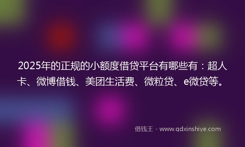 2025年的正规的小额度借贷平台有哪些有：超人卡、微博借钱、美团生活费、微粒贷、e微贷等。