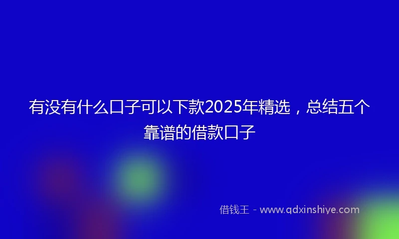 有没有什么口子可以下款2025年精选，总结五个靠谱的借款口子