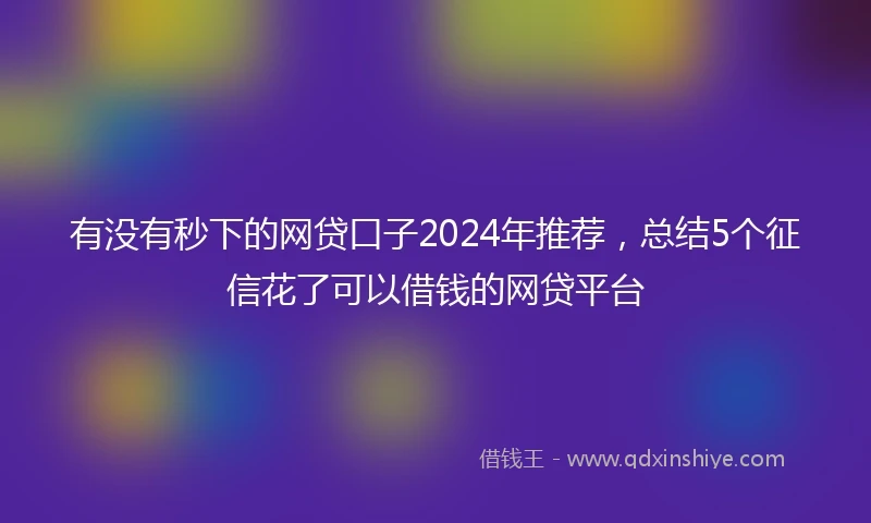 有没有秒下的网贷口子2024年推荐，总结5个征信花了可以借钱的网贷平台