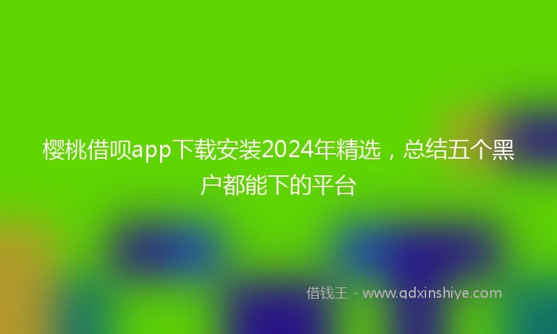 樱桃借呗app下载安装2024年精选，总结五个黑户都能下的平台