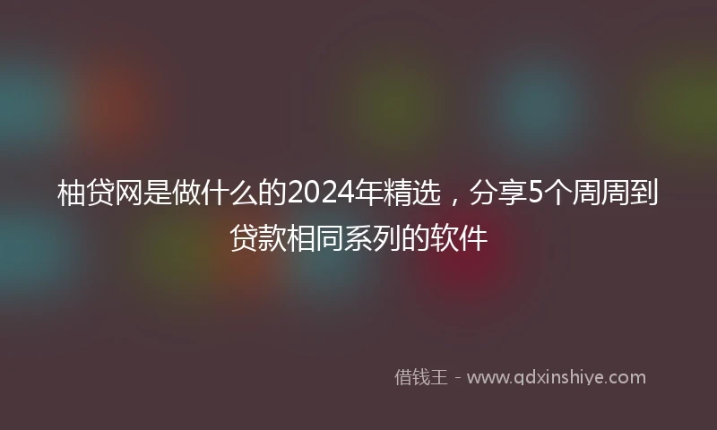 柚贷网是做什么的2024年精选，分享5个周周到贷款相同系列的软件