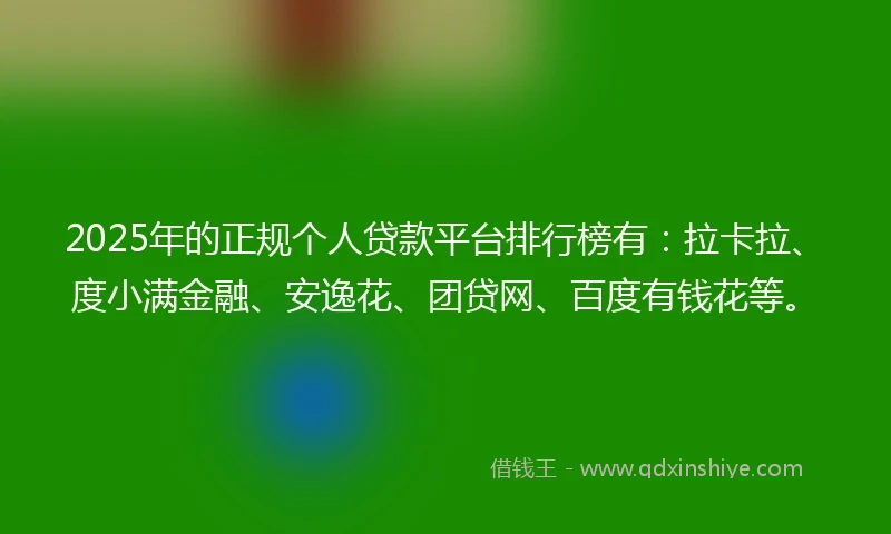 2025年的正规个人贷款平台排行榜有：拉卡拉、度小满金融、安逸花、团贷网、百度有钱花等。