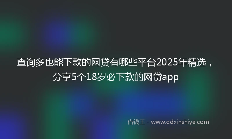查询多也能下款的网贷有哪些平台2025年精选，分享5个18岁必下款的网贷app