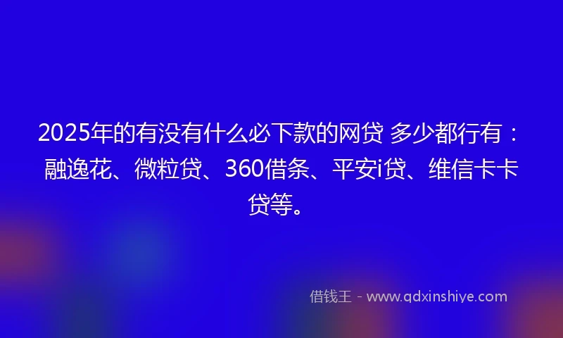 2025年的有没有什么必下款的网贷 多少都行有：融逸花、微粒贷、360借条、平安i贷、维信卡卡贷等。