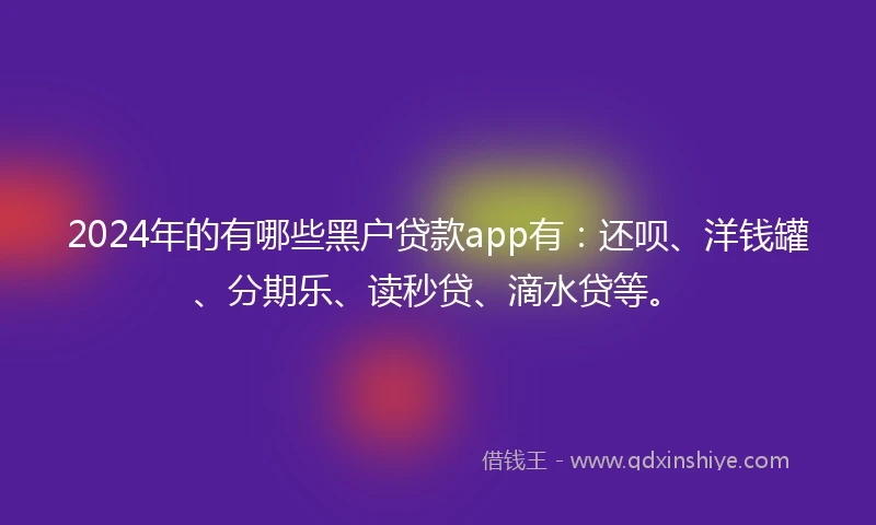 2024年的有哪些黑户贷款app有：还呗、洋钱罐、分期乐、读秒贷、滴水贷等。