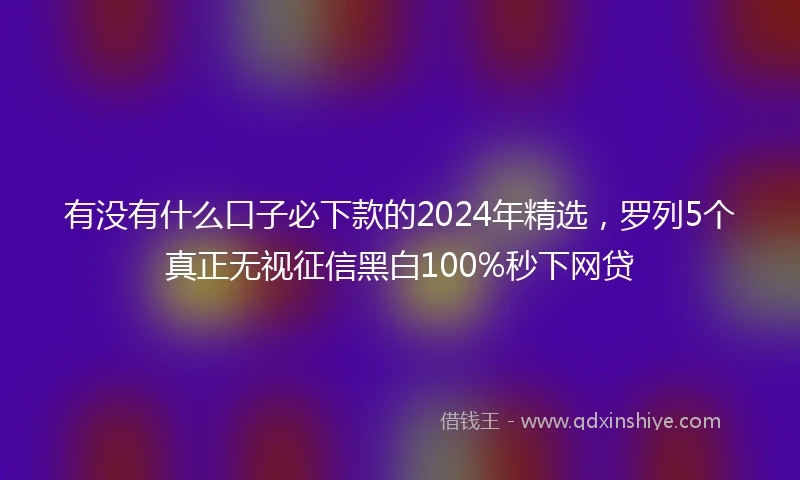 有没有什么口子必下款的2024年精选，罗列5个真正无视征信黑白100%秒下网贷