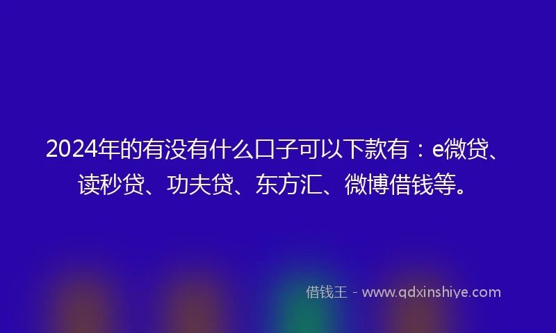 2024年的有没有什么口子可以下款有：e微贷、读秒贷、功夫贷、东方汇、微博借钱等。