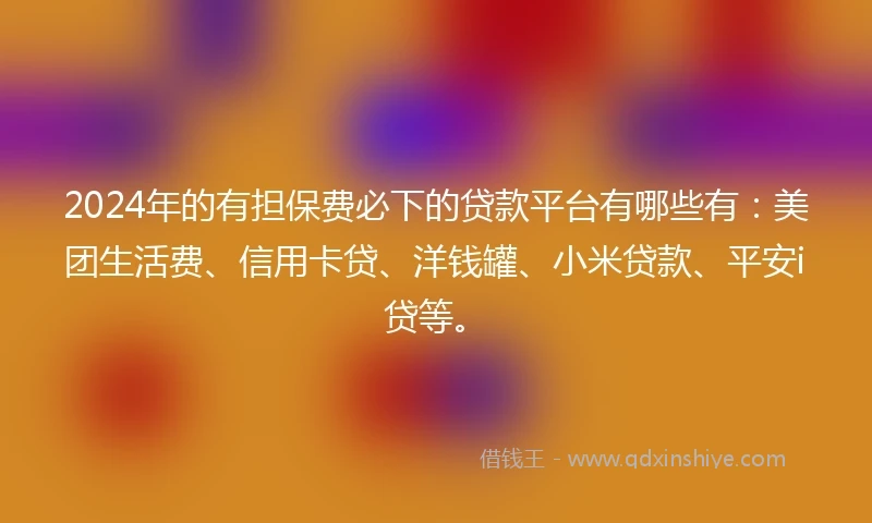 2024年的有担保费必下的贷款平台有哪些有：美团生活费、信用卡贷、洋钱罐、小米贷款、平安i贷等。