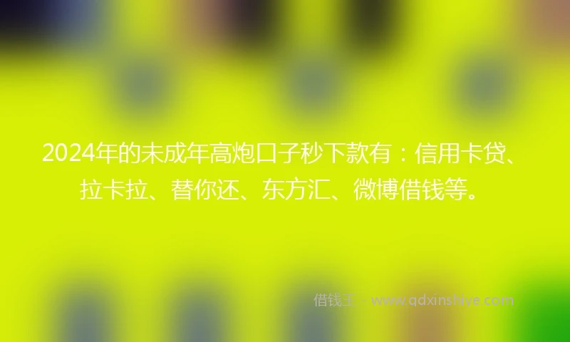 2024年的未成年高炮口子秒下款有：信用卡贷、拉卡拉、替你还、东方汇、微博借钱等。