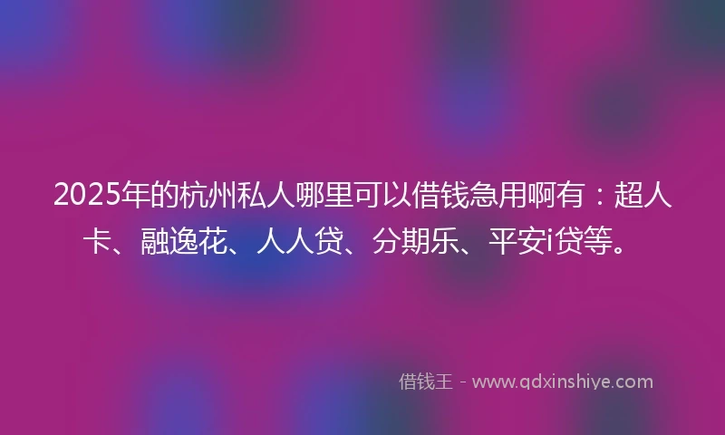 2025年的杭州私人哪里可以借钱急用啊有：超人卡、融逸花、人人贷、分期乐、平安i贷等。
